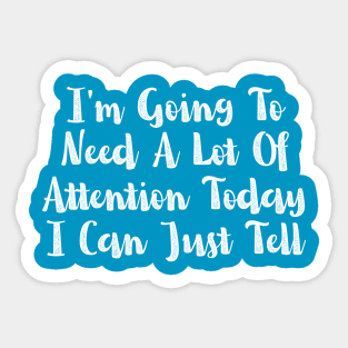 I'm Going To Need A Lot Of Attention Today I Can Just Tell Sticker